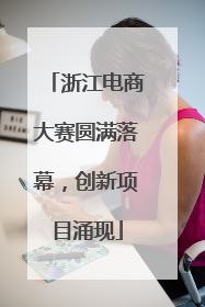 浙江电商大赛圆满落幕，创新项目涌现