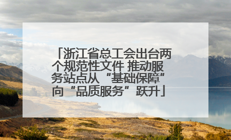 浙江省总工会出台两个规范性文件 推动服务站点从“基础保障”向“品质服务”跃升
