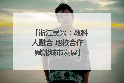 浙江吴兴：教科人融合 地校合作赋能城市发展