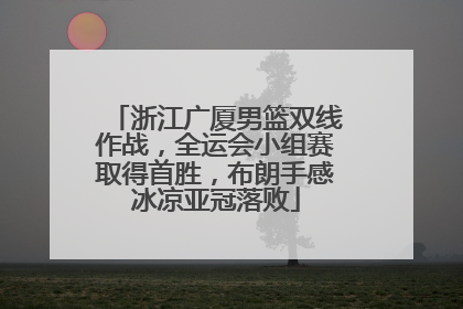 浙江广厦男篮双线作战，全运会小组赛取得首胜，布朗手感冰凉亚冠落败