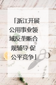 浙江开展公用事业领域反垄断合规辅导 促公平竞争