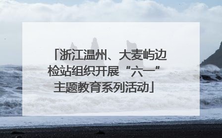 浙江温州、大麦屿边检站组织开展“六一”主题教育系列活动