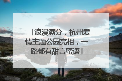 浪漫满分，杭州爱情主题公园亮相，一路都有甜言蜜语