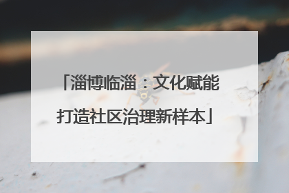 淄博临淄：文化赋能 打造社区治理新样本