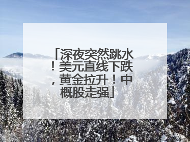 深夜突然跳水！美元直线下跌，黄金拉升！中概股走强