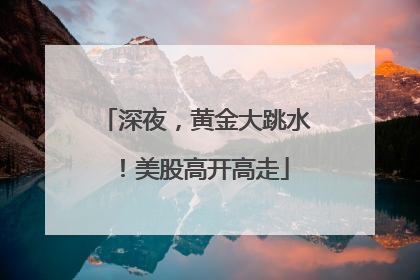 深夜，黄金大跳水！美股高开高走