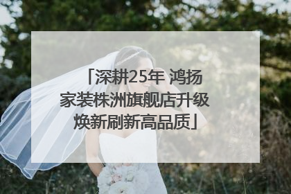 深耕25年 鸿扬家装株洲旗舰店升级焕新刷新高品质