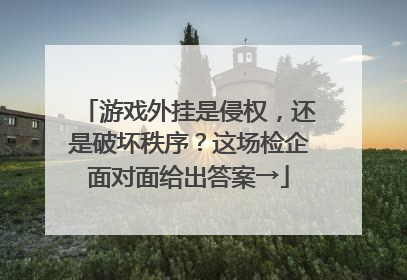 游戏外挂是侵权，还是破坏秩序？这场检企面对面给出答案→