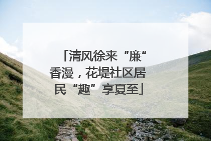 清风徐来“廉”香漫，花堤社区居民“趣”享夏至