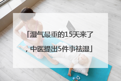 湿气最重的15天来了，中医提出5件事祛湿