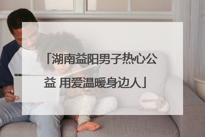 湖南益阳男子热心公益 用爱温暖身边人