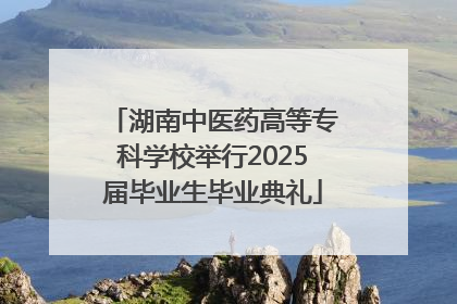 湖南中医药高等专科学校举行2025届毕业生毕业典礼