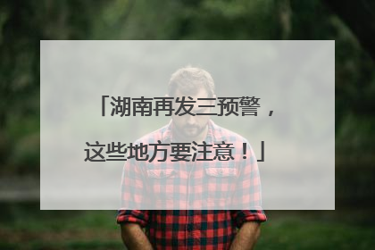 湖南再发三预警，这些地方要注意！