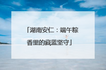 湖南安仁：端午粽香里的藏蓝坚守