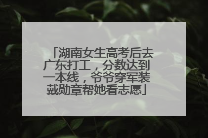 湖南女生高考后去广东打工，分数达到一本线，爷爷穿军装戴勋章帮她看志愿