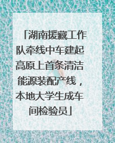 湖南援藏工作队牵线中车建起高原上首条清洁能源装配产线，本地大学生成车间检验员