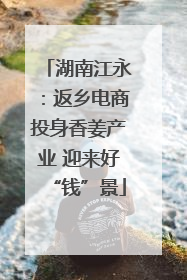 湖南江永：返乡电商投身香姜产业 迎来好“钱”景