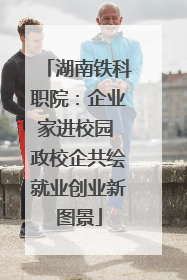 湖南铁科职院：企业家进校园 政校企共绘就业创业新图景