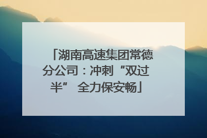 湖南高速集团常德分公司：冲刺“双过半” 全力保安畅