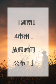 湖南14市州，放假时间公布！
