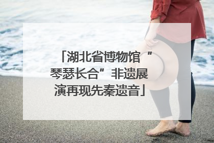 湖北省博物馆“琴瑟长合”非遗展演再现先秦遗音