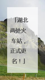 湖北两处火车站，正式更名！