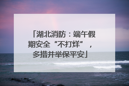 湖北消防：端午假期安全“不打烊”，多措并举保平安