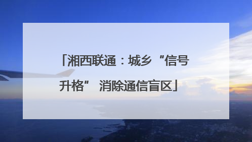 湘西联通：城乡“信号升格” 消除通信盲区