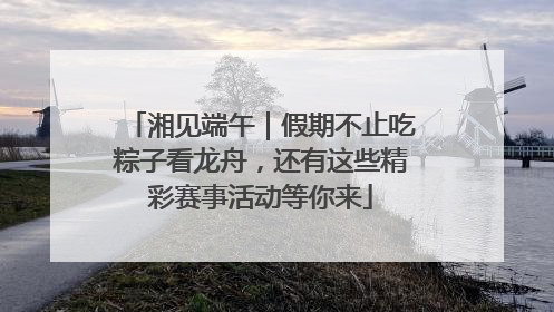湘见端午｜假期不止吃粽子看龙舟，还有这些精彩赛事活动等你来