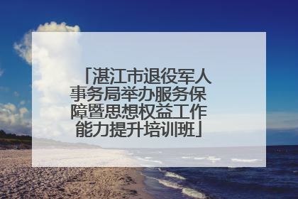湛江市退役军人事务局举办服务保障暨思想权益工作能力提升培训班
