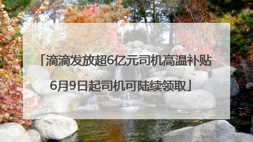 滴滴发放超6亿元司机高温补贴 6月9日起司机可陆续领取