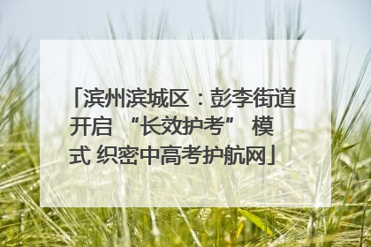 滨州滨城区：彭李街道开启 “长效护考” 模式 织密中高考护航网
