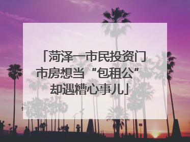 菏泽一市民投资门市房想当“包租公” 却遇糟心事儿