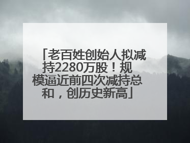 老百姓创始人拟减持2280万股！规模逼近前四次减持总和，创历史新高