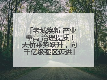 老城焕新 产业攀高 治理提质！天桥乘势跃升，向千亿级强区迈进