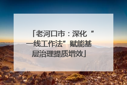 老河口市：深化“一线工作法”赋能基层治理提质增效