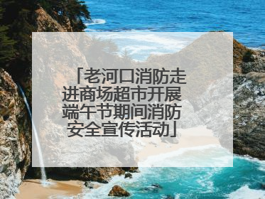 老河口消防走进商场超市开展端午节期间消防安全宣传活动