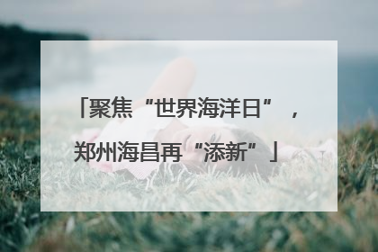 聚焦“世界海洋日”，郑州海昌再“添新”