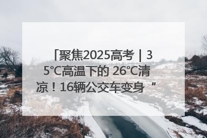 聚焦2025高考｜35℃高温下的 26℃清凉！16辆公交车变身“助考驿站”为高考护航