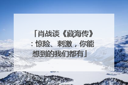 肖战谈《藏海传》：惊险、刺激，你能想到的我们都有