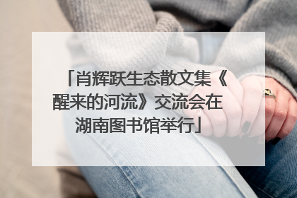 肖辉跃生态散文集《醒来的河流》交流会在湖南图书馆举行