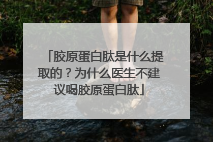 胶原蛋白肽是什么提取的？为什么医生不建议喝胶原蛋白肽