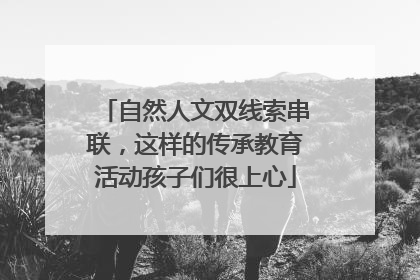 自然人文双线索串联，这样的传承教育活动孩子们很上心
