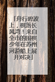 舟行碧波上，棋落长风湾！来自全市的围棋少年在苏州河游船上展开对决
