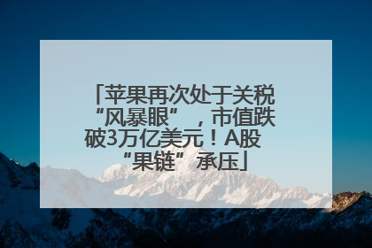 苹果再次处于关税“风暴眼”，市值跌破3万亿美元！A股“果链”承压