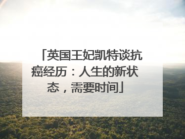 英国王妃凯特谈抗癌经历：人生的新状态，需要时间