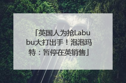 英国人为抢Labubu大打出手！泡泡玛特：暂停在英销售