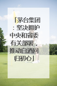 茅台集团：坚决拥护中央和省委有关部署，推动白酒回归初心