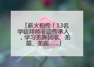 薪火相传！13名学徒拜师非遗传承人，学习羌族民歌、羌笛、羌医……