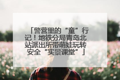 警营里的“童”行记！地铁分局青岛北站派出所带萌娃玩转安全“实景课堂”